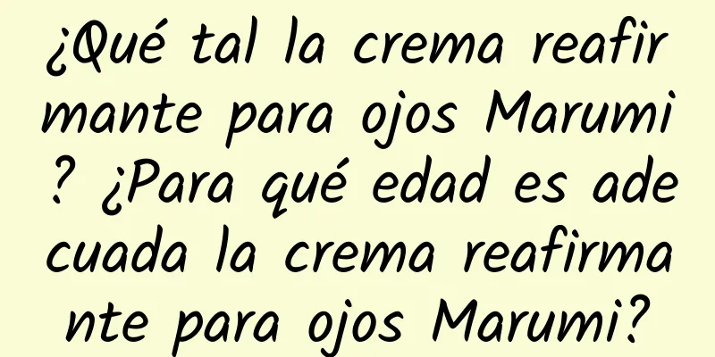 ¿Qué tal la crema reafirmante para ojos Marumi? ¿Para qué edad es adecuada la crema reafirmante para ojos Marumi?