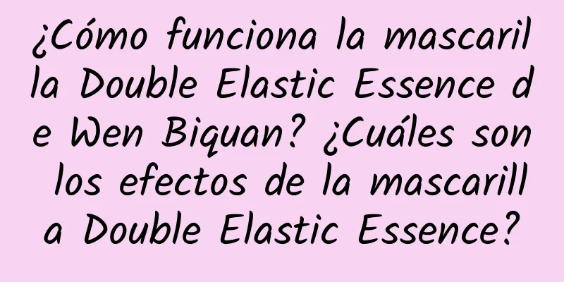 ¿Cómo funciona la mascarilla Double Elastic Essence de Wen Biquan? ¿Cuáles son los efectos de la mascarilla Double Elastic Essence?