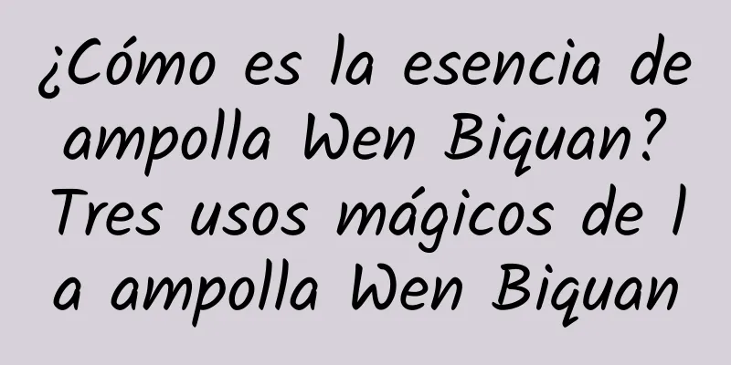 ¿Cómo es la esencia de ampolla Wen Biquan? Tres usos mágicos de la ampolla Wen Biquan