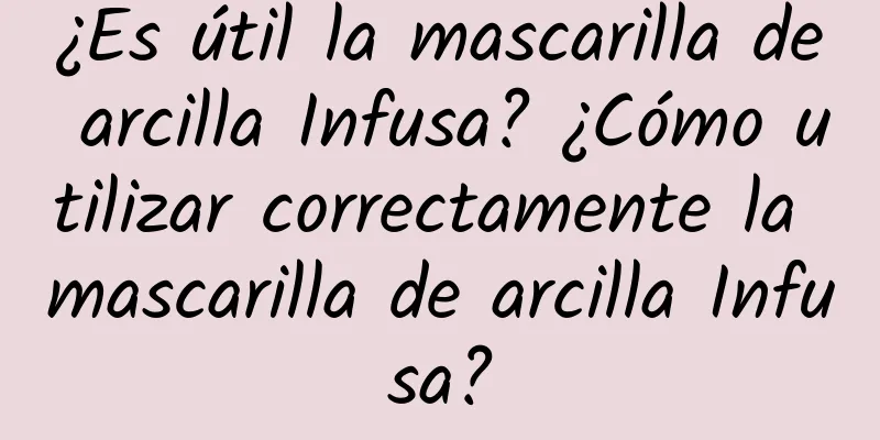 ¿Es útil la mascarilla de arcilla Infusa? ¿Cómo utilizar correctamente la mascarilla de arcilla Infusa?