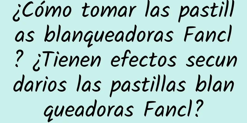 ¿Cómo tomar las pastillas blanqueadoras Fancl? ¿Tienen efectos secundarios las pastillas blanqueadoras Fancl?