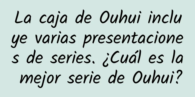 La caja de Ouhui incluye varias presentaciones de series. ¿Cuál es la mejor serie de Ouhui?