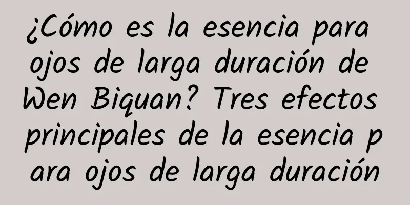 ¿Cómo es la esencia para ojos de larga duración de Wen Biquan? Tres efectos principales de la esencia para ojos de larga duración