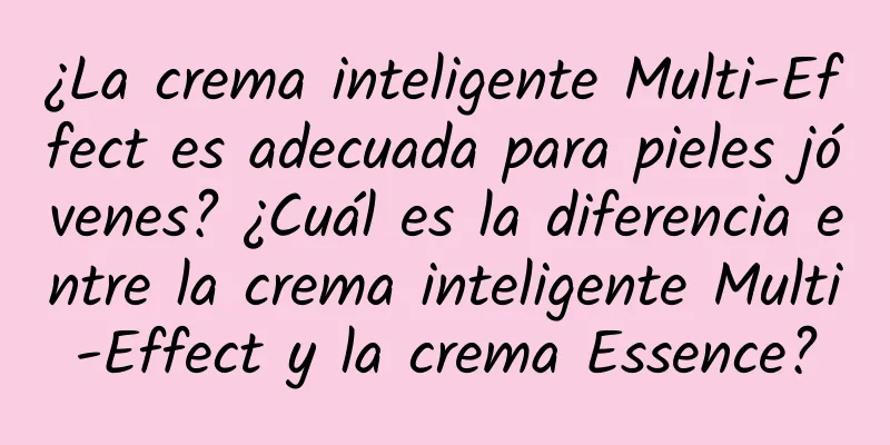 ¿La crema inteligente Multi-Effect es adecuada para pieles jóvenes? ¿Cuál es la diferencia entre la crema inteligente Multi-Effect y la crema Essence?