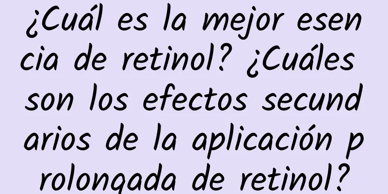 ¿Cuál es la mejor esencia de retinol? ¿Cuáles son los efectos secundarios de la aplicación prolongada de retinol?