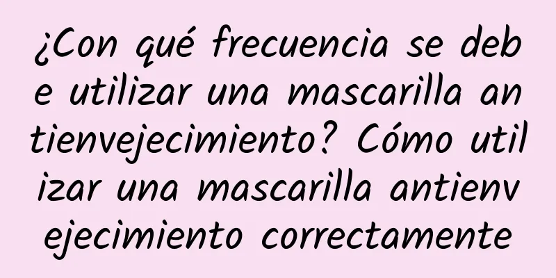 ¿Con qué frecuencia se debe utilizar una mascarilla antienvejecimiento? Cómo utilizar una mascarilla antienvejecimiento correctamente