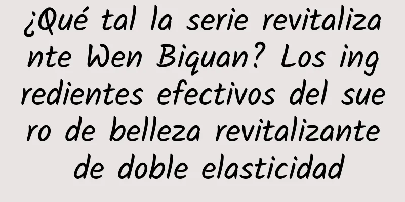 ¿Qué tal la serie revitalizante Wen Biquan? Los ingredientes efectivos del suero de belleza revitalizante de doble elasticidad