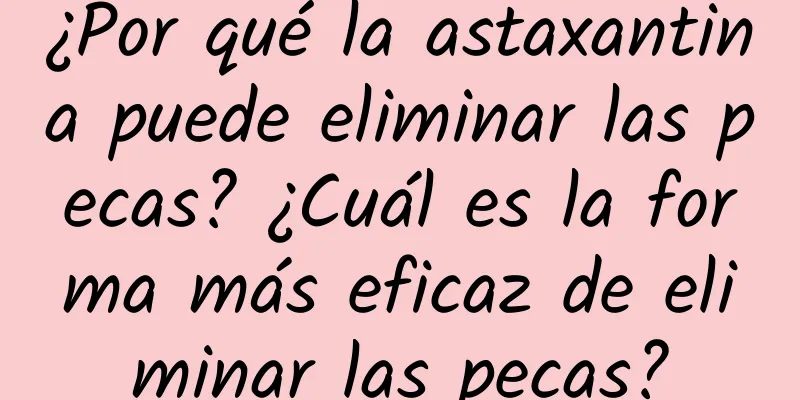 ¿Por qué la astaxantina puede eliminar las pecas? ¿Cuál es la forma más eficaz de eliminar las pecas?