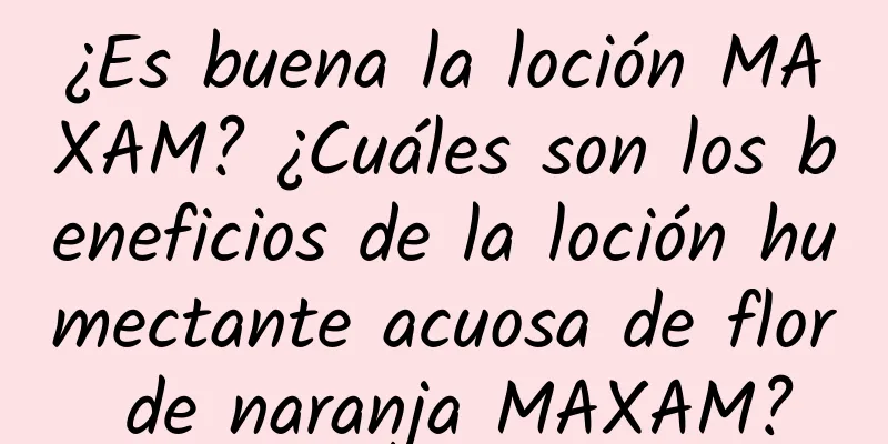 ¿Es buena la loción MAXAM? ¿Cuáles son los beneficios de la loción humectante acuosa de flor de naranja MAXAM?