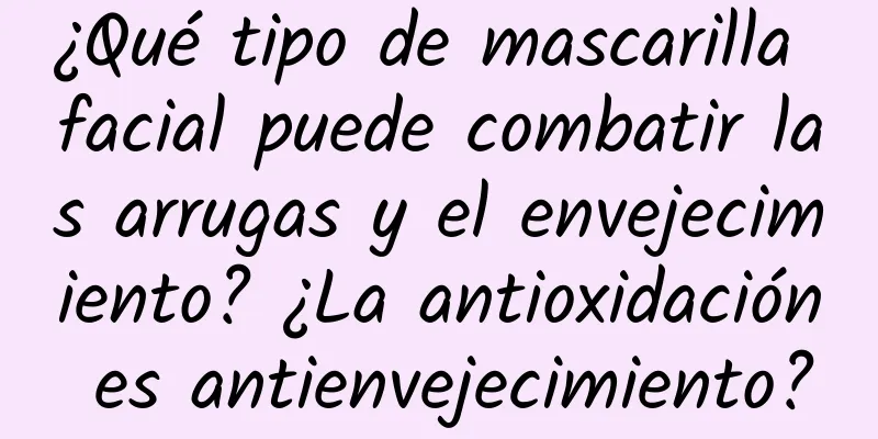 ¿Qué tipo de mascarilla facial puede combatir las arrugas y el envejecimiento? ¿La antioxidación es antienvejecimiento?