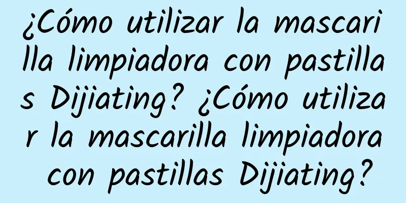 ¿Cómo utilizar la mascarilla limpiadora con pastillas Dijiating? ¿Cómo utilizar la mascarilla limpiadora con pastillas Dijiating?