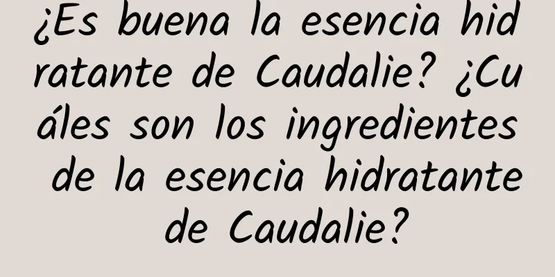 ¿Es buena la esencia hidratante de Caudalie? ¿Cuáles son los ingredientes de la esencia hidratante de Caudalie?