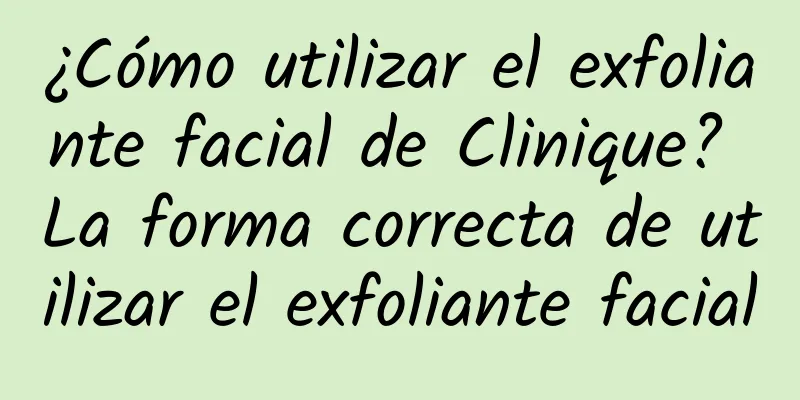 ¿Cómo utilizar el exfoliante facial de Clinique? La forma correcta de utilizar el exfoliante facial