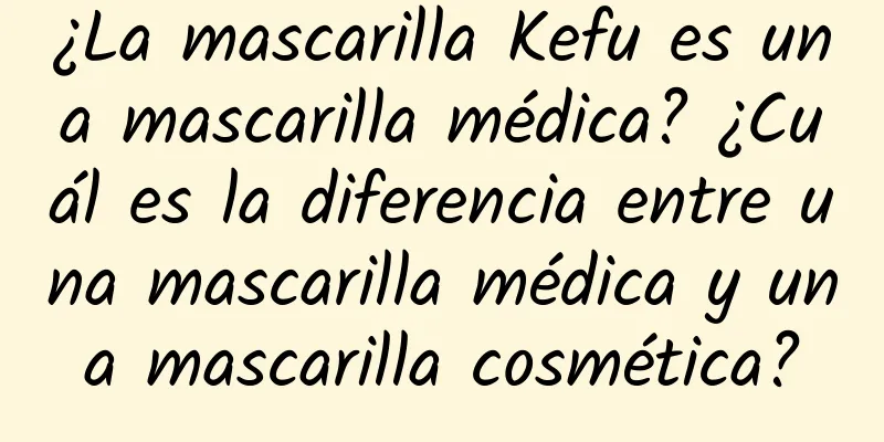 ¿La mascarilla Kefu es una mascarilla médica? ¿Cuál es la diferencia entre una mascarilla médica y una mascarilla cosmética?