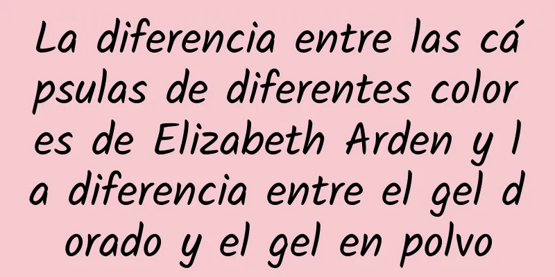 La diferencia entre las cápsulas de diferentes colores de Elizabeth Arden y la diferencia entre el gel dorado y el gel en polvo