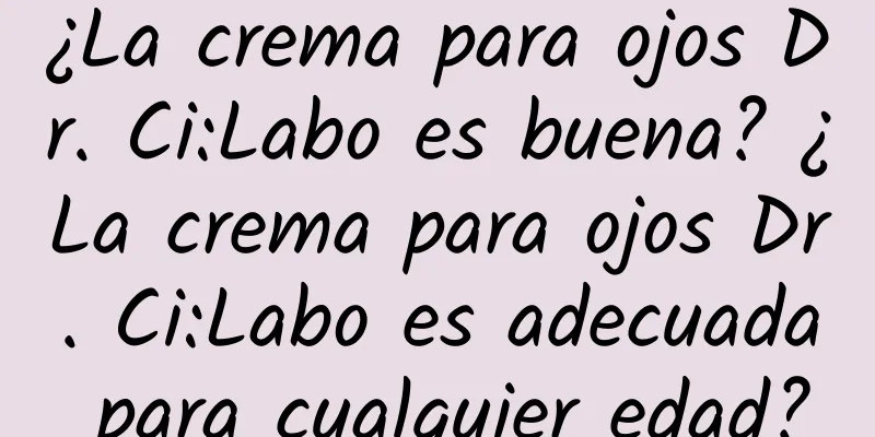 ¿La crema para ojos Dr. Ci:Labo es buena? ¿La crema para ojos Dr. Ci:Labo es adecuada para cualquier edad?