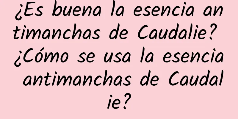 ¿Es buena la esencia antimanchas de Caudalie? ¿Cómo se usa la esencia antimanchas de Caudalie?