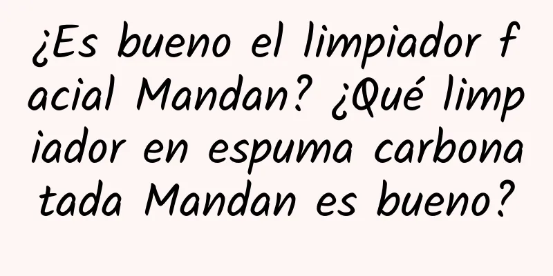 ¿Es bueno el limpiador facial Mandan? ¿Qué limpiador en espuma carbonatada Mandan es bueno?