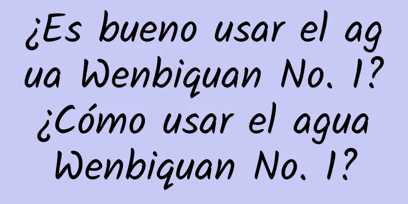 ¿Es bueno usar el agua Wenbiquan No. 1? ¿Cómo usar el agua Wenbiquan No. 1?