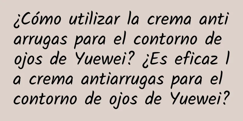 ¿Cómo utilizar la crema antiarrugas para el contorno de ojos de Yuewei? ¿Es eficaz la crema antiarrugas para el contorno de ojos de Yuewei?