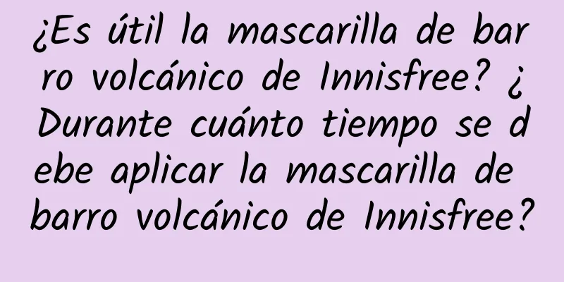 ¿Es útil la mascarilla de barro volcánico de Innisfree? ¿Durante cuánto tiempo se debe aplicar la mascarilla de barro volcánico de Innisfree?