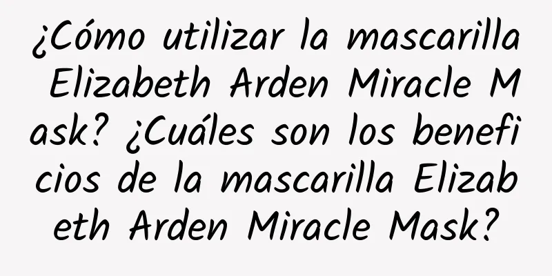 ¿Cómo utilizar la mascarilla Elizabeth Arden Miracle Mask? ¿Cuáles son los beneficios de la mascarilla Elizabeth Arden Miracle Mask?