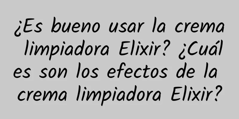 ¿Es bueno usar la crema limpiadora Elixir? ¿Cuáles son los efectos de la crema limpiadora Elixir?