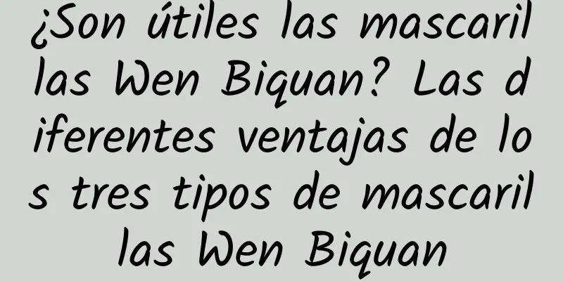 ¿Son útiles las mascarillas Wen Biquan? Las diferentes ventajas de los tres tipos de mascarillas Wen Biquan