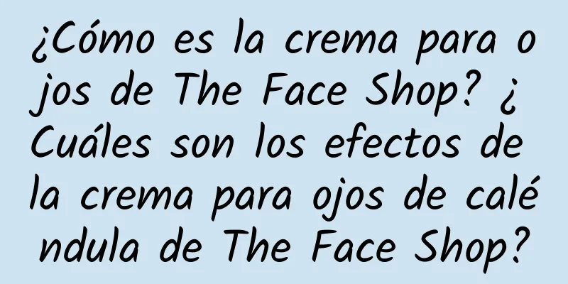 ¿Cómo es la crema para ojos de The Face Shop? ¿Cuáles son los efectos de la crema para ojos de caléndula de The Face Shop?