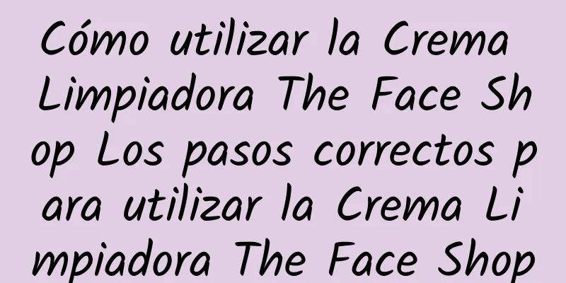 Cómo utilizar la Crema Limpiadora The Face Shop Los pasos correctos para utilizar la Crema Limpiadora The Face Shop