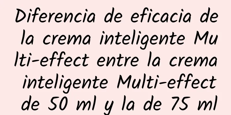 Diferencia de eficacia de la crema inteligente Multi-effect entre la crema inteligente Multi-effect de 50 ml y la de 75 ml