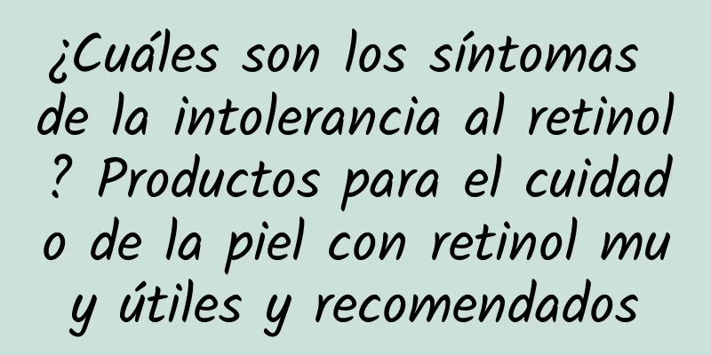 ¿Cuáles son los síntomas de la intolerancia al retinol? Productos para el cuidado de la piel con retinol muy útiles y recomendados