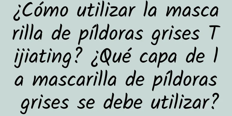 ¿Cómo utilizar la mascarilla de píldoras grises Tijiating? ¿Qué capa de la mascarilla de píldoras grises se debe utilizar?