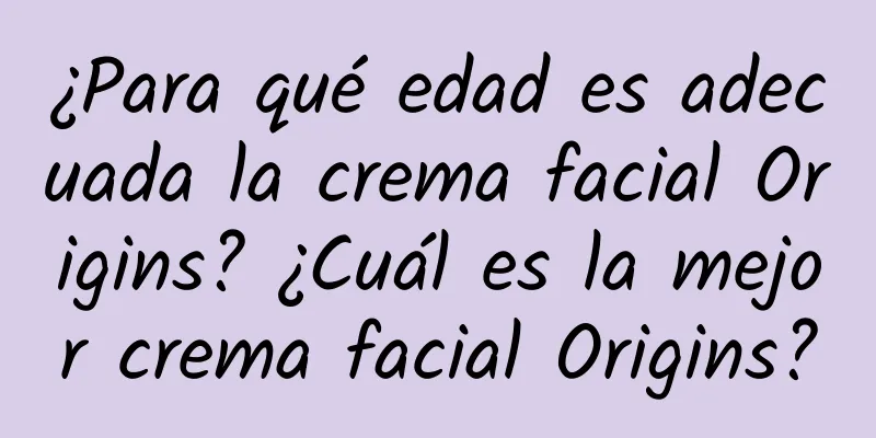 ¿Para qué edad es adecuada la crema facial Origins? ¿Cuál es la mejor crema facial Origins?