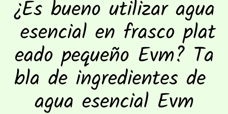 ¿Es bueno utilizar agua esencial en frasco plateado pequeño Evm? Tabla de ingredientes de agua esencial Evm