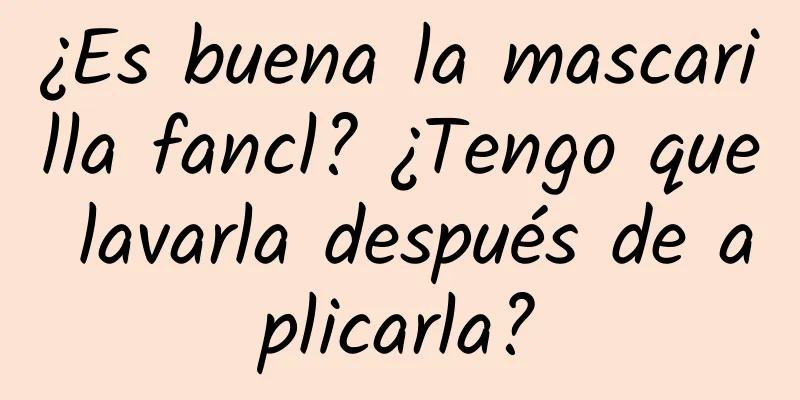 ¿Es buena la mascarilla fancl? ¿Tengo que lavarla después de aplicarla?