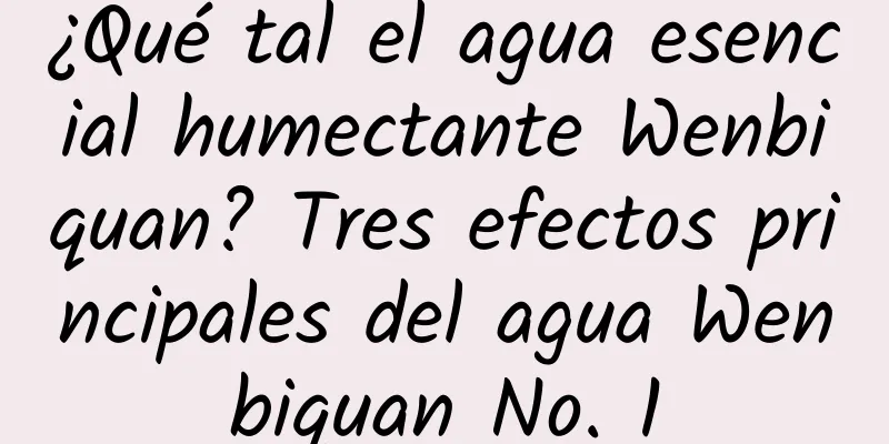 ¿Qué tal el agua esencial humectante Wenbiquan? Tres efectos principales del agua Wenbiquan No. 1