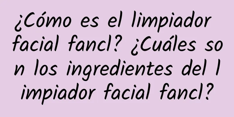 ¿Cómo es el limpiador facial fancl? ¿Cuáles son los ingredientes del limpiador facial fancl?