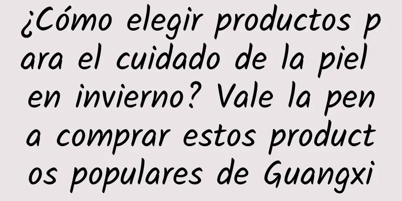 ¿Cómo elegir productos para el cuidado de la piel en invierno? Vale la pena comprar estos productos populares de Guangxi