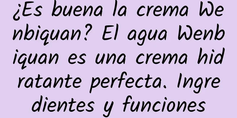 ¿Es buena la crema Wenbiquan? El agua Wenbiquan es una crema hidratante perfecta. Ingredientes y funciones