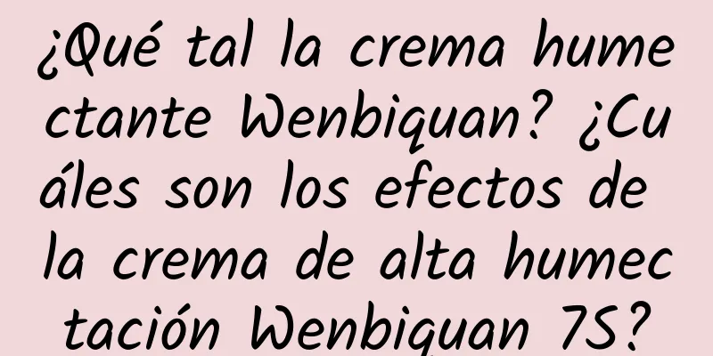 ¿Qué tal la crema humectante Wenbiquan? ¿Cuáles son los efectos de la crema de alta humectación Wenbiquan 7S?