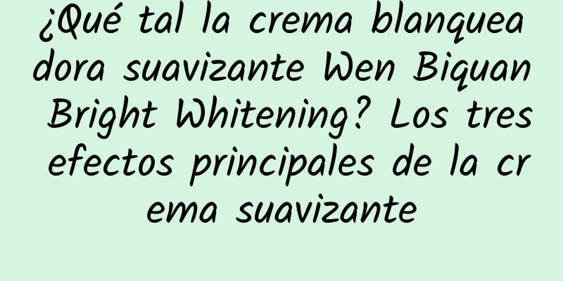 ¿Qué tal la crema blanqueadora suavizante Wen Biquan Bright Whitening? Los tres efectos principales de la crema suavizante