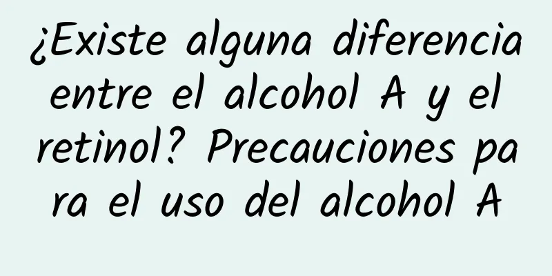 ¿Existe alguna diferencia entre el alcohol A y el retinol? Precauciones para el uso del alcohol A