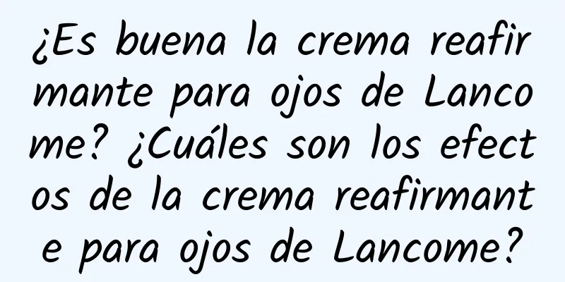 ¿Es buena la crema reafirmante para ojos de Lancome? ¿Cuáles son los efectos de la crema reafirmante para ojos de Lancome?