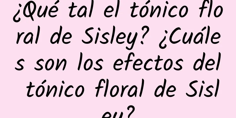 ¿Qué tal el tónico floral de Sisley? ¿Cuáles son los efectos del tónico floral de Sisley?