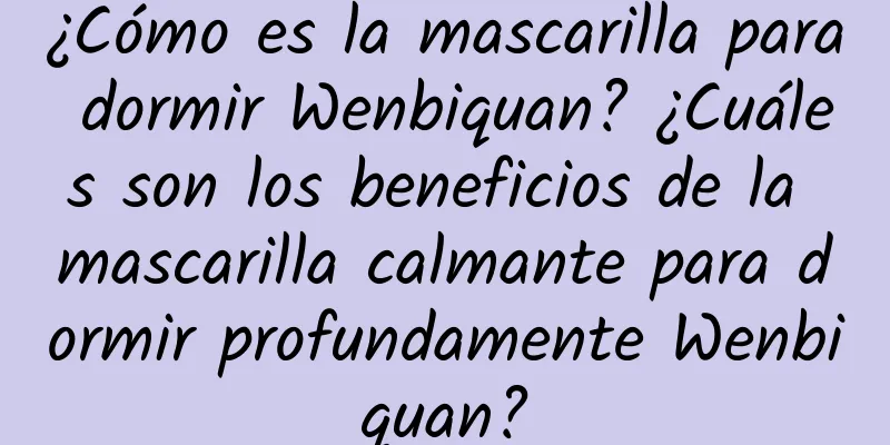 ¿Cómo es la mascarilla para dormir Wenbiquan? ¿Cuáles son los beneficios de la mascarilla calmante para dormir profundamente Wenbiquan?