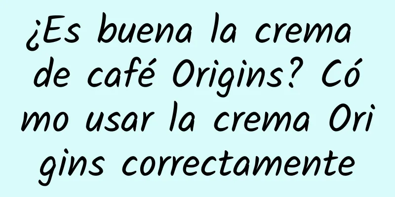 ¿Es buena la crema de café Origins? Cómo usar la crema Origins correctamente