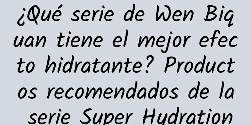 ¿Qué serie de Wen Biquan tiene el mejor efecto hidratante? Productos recomendados de la serie Super Hydration