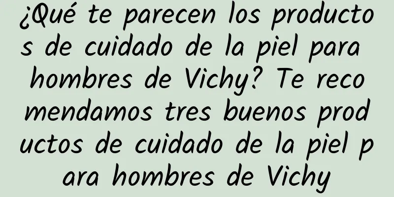 ¿Qué te parecen los productos de cuidado de la piel para hombres de Vichy? Te recomendamos tres buenos productos de cuidado de la piel para hombres de Vichy