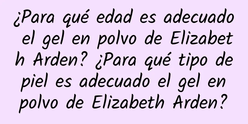 ¿Para qué edad es adecuado el gel en polvo de Elizabeth Arden? ¿Para qué tipo de piel es adecuado el gel en polvo de Elizabeth Arden?